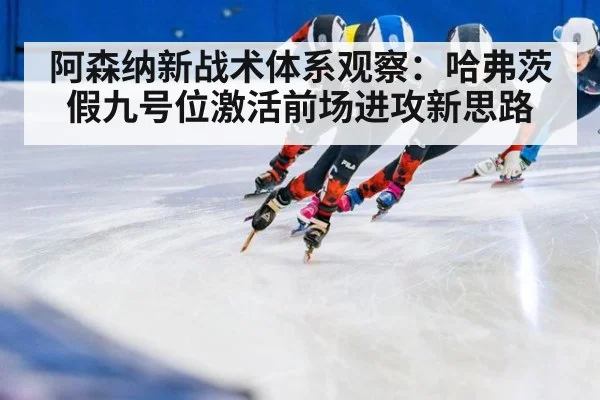 阿森纳新战术体系观察:哈弗茨假九号位激活前场进攻新思路